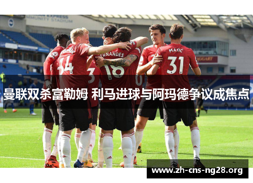 曼联双杀富勒姆 利马进球与阿玛德争议成焦点