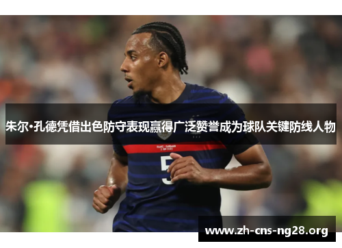 朱尔·孔德凭借出色防守表现赢得广泛赞誉成为球队关键防线人物