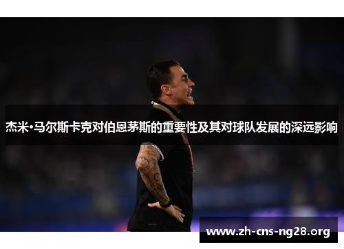 杰米·马尔斯卡克对伯恩茅斯的重要性及其对球队发展的深远影响